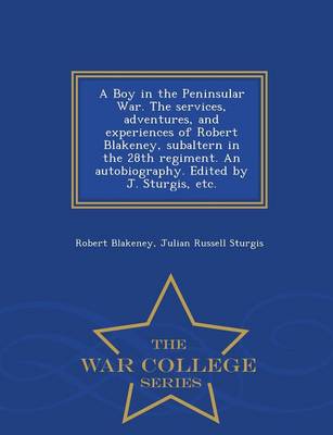 Book cover for A Boy in the Peninsular War. the Services, Adventures, and Experiences of Robert Blakeney, Subaltern in the 28th Regiment. an Autobiography. Edited by J. Sturgis, Etc. - War College Series