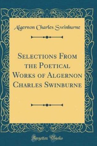 Cover of Selections From the Poetical Works of Algernon Charles Swinburne (Classic Reprint)