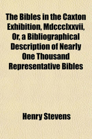 Cover of The Bibles in the Caxton Exhibition, MDCCCLXXVII, Or, a Bibliographical Description of Nearly One Thousand Representative Bibles; In Various Languages, Chronologically Arranged from the First Bible Printed by Gutenberg in 1450-1456 to the Last Bible Printed at