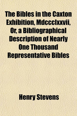 Book cover for The Bibles in the Caxton Exhibition, MDCCCLXXVII, Or, a Bibliographical Description of Nearly One Thousand Representative Bibles; In Various Languages, Chronologically Arranged from the First Bible Printed by Gutenberg in 1450-1456 to the Last Bible Printed at