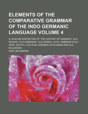 Book cover for Elements of the Comparative Grammar of the Indo Germanic Language Volume 4; A Concise Exposition of the History of Sanskrit, Old Iranian. Old Armenian. Old Greek. Latin. Umbrian # Old Irish. Gothic. Old High German Lathuaman and Old Bulgarian
