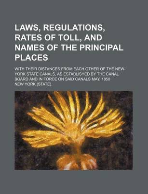 Book cover for Laws, Regulations, Rates of Toll, and Names of the Principal Places; With Their Distances from Each Other of the New-York State Canals, as Established by the Canal Board and in Force on Said Canals May, 1850