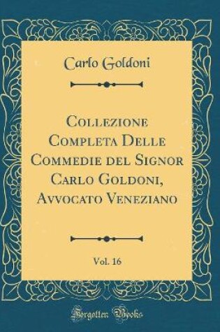 Cover of Collezione Completa Delle Commedie del Signor Carlo Goldoni, Avvocato Veneziano, Vol. 16 (Classic Reprint)