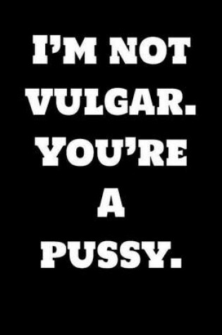 Cover of I'm Not Vulgar. You're a Pussy.