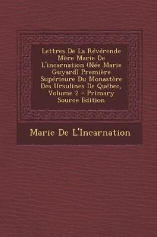 Cover of Lettres de La Reverende Mere Marie de L'Incarnation (Nee Marie Guyard) Premiere Superieure Du Monastere Des Ursulines de Quebec, Volume 2