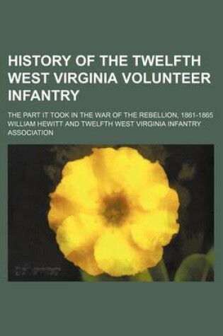 Cover of History of the Twelfth West Virginia Volunteer Infantry; The Part It Took in the War of the Rebellion, 1861-1865