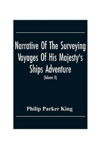 Cover of Narrative Of The Surveying Voyages Of His Majesty'S Ships Adventure And Beagle Between The Years 1826 And 1836, Describing Their Examination Of The Southern Shores Of South America, And The Beagle'S Circumnavigation Of The Globe (Volume Ii)