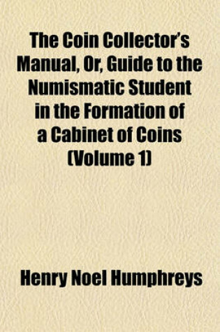 Cover of The Coin Collector's Manual, Or, Guide to the Numismatic Student in the Formation of a Cabinet of Coins (Volume 1)