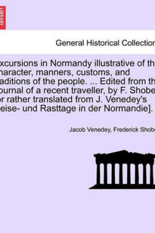 Cover of Excursions in Normandy Illustrative of the Character, Manners, Customs, and Traditions of the People. ... Edited from the Journal of a Recent Traveller, by F. Shoberl [Or Rather Translated from J. Venedey's Reise- Und Rasttage in Der Normandie].