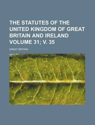 Book cover for The Statutes of the United Kingdom of Great Britain and Ireland Volume 31; V. 35