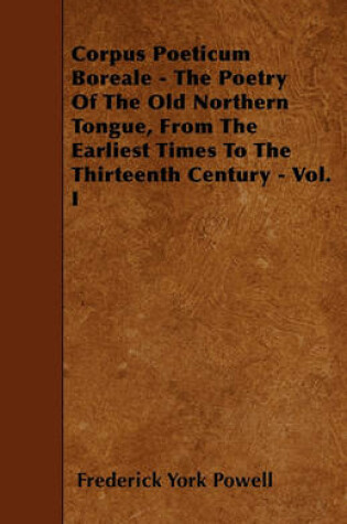 Cover of Corpus Poeticum Boreale - The Poetry Of The Old Northern Tongue, From The Earliest Times To The Thirteenth Century - Vol. I