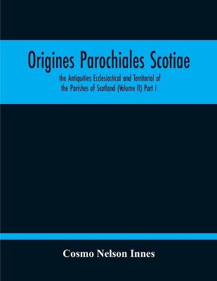 Book cover for Origines Parochiales Scotiae. The Antiquities Ecclesiastical And Territorial Of The Parishes Of Scotland (Volume Ii) Part I