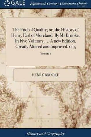 Cover of The Fool of Quality; Or, the History of Henry Earl of Moreland. by MR Brooke. in Five Volumes. ... a New Edition, Greatly Altered and Improved. of 5; Volume 1