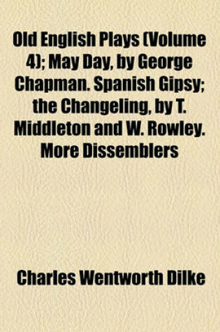 Cover of Old English Plays (Volume 4); May Day, by George Chapman. Spanish Gipsy the Changeling, by T. Middleton and W. Rowley. More Dissemblers Besides Women,