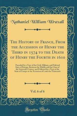 Cover of The History of France, from the Accession of Henry the Third in 1574 to the Death of Henry the Fourth in 1610, Vol. 6 of 6
