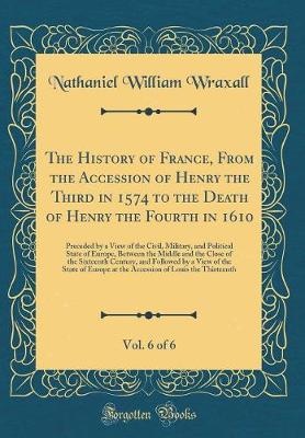 Book cover for The History of France, from the Accession of Henry the Third in 1574 to the Death of Henry the Fourth in 1610, Vol. 6 of 6