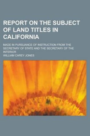 Cover of Report on the Subject of Land Titles in California; Made in Pursuance of Instruction from the Secretary of State and the Secretary of the Interior