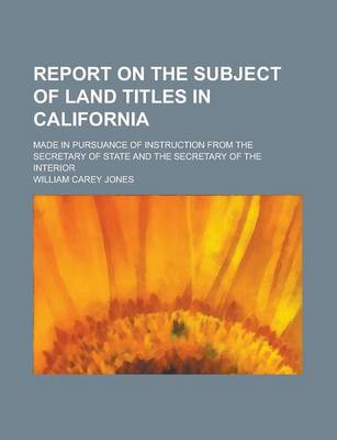 Book cover for Report on the Subject of Land Titles in California; Made in Pursuance of Instruction from the Secretary of State and the Secretary of the Interior