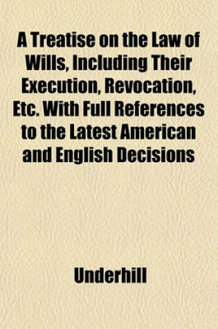 Cover of A Treatise on the Law of Wills, Including Their Execution, Revocation, Etc. with Full References to the Latest American and English Decisions