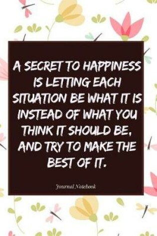 Cover of A Secret to Happiness Is Letting Each Situation Be What It Is Instead of What You Think It Should Be, and Try to Make the Best of It.