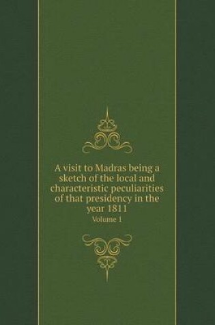 Cover of A visit to Madras being a sketch of the local and characteristic peculiarities of that presidency in the year 1811 Volume 1