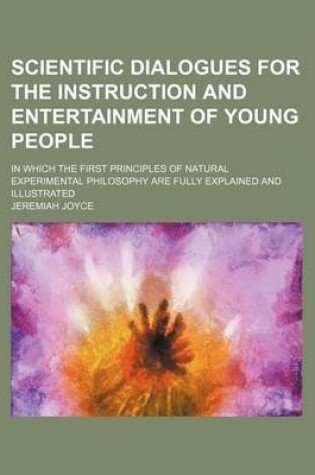 Cover of Scientific Dialogues for the Instruction and Entertainment of Young People; In Which the First Principles of Natural Experimental Philosophy Are Fully Explained and Illustrated