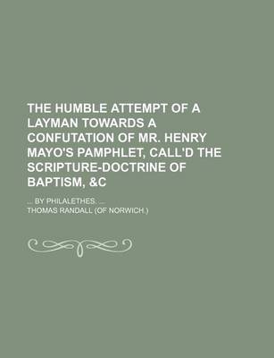 Book cover for The Humble Attempt of a Layman Towards a Confutation of Mr. Henry Mayo's Pamphlet, Call'd the Scripture-Doctrine of Baptism,   By Philalethes.