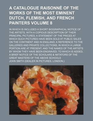 Book cover for A Catalogue Raisonne of the Works of the Most Eminent Dutch, Flemish, and French Painters Volume 8; In Which Is Included a Short Biographical Notice of the Artists, with a Copious Description of Their Principal Pictures a Statement of the Prices at Which