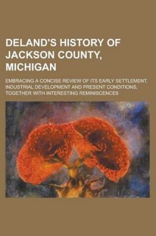 Cover of Deland's History of Jackson County, Michigan; Embracing a Concise Review of Its Early Settlement, Industrial Development and Present Conditions, Toget