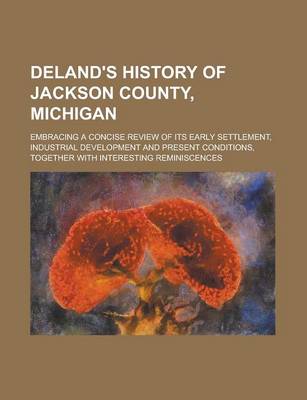 Book cover for Deland's History of Jackson County, Michigan; Embracing a Concise Review of Its Early Settlement, Industrial Development and Present Conditions, Toget