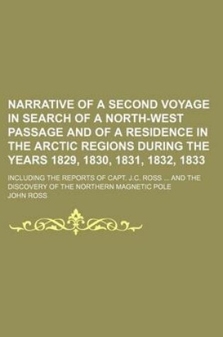 Cover of Narrative of a Second Voyage in Search of a North-West Passage and of a Residence in the Arctic Regions During the Years 1829, 1830, 1831, 1832, 1833; Including the Reports of Capt. J.C. Ross and the Discovery of the Northern Magnetic Pole