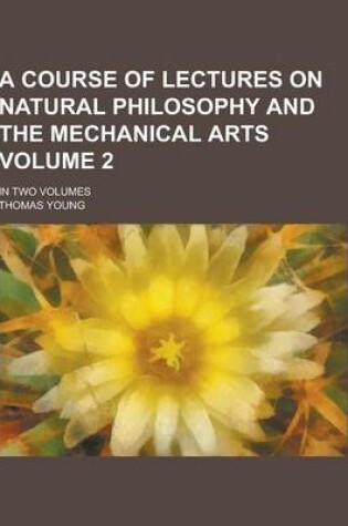 Cover of A Course of Lectures on Natural Philosophy and the Mechanical Arts; In Two Volumes Volume 2