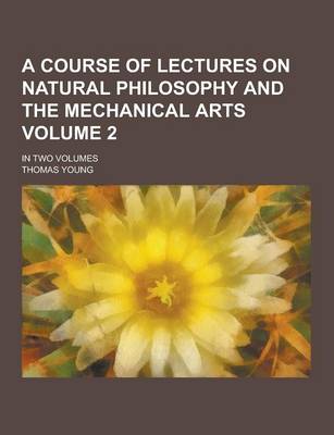 Book cover for A Course of Lectures on Natural Philosophy and the Mechanical Arts; In Two Volumes Volume 2