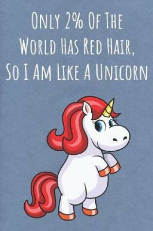 Cover of Only 2% Of The World Has Red Hair So I Am Like A Unicorn