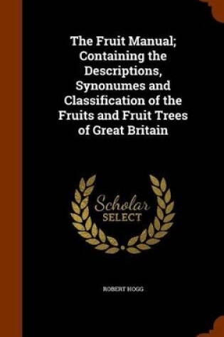 Cover of The Fruit Manual; Containing the Descriptions, Synonumes and Classification of the Fruits and Fruit Trees of Great Britain