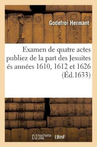 Cover of Examen de Quatre Actes Publiez de la Part Des Jesuites Es Annees 1610, 1612 Et 1626