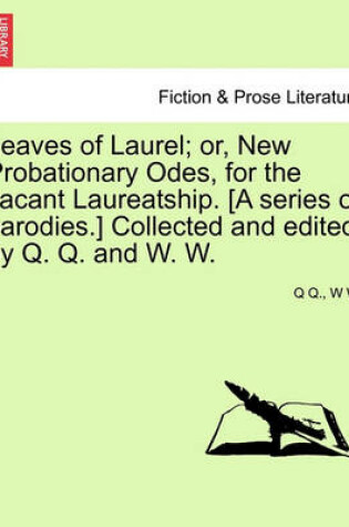 Cover of Leaves of Laurel; Or, New Probationary Odes, for the Vacant Laureatship. [a Series of Parodies.] Collected and Edited by Q. Q. and W. W.