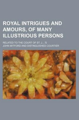 Cover of Royal Intrigues and Amours, of Many Illustrious Persons; Related to the Court of St. J's