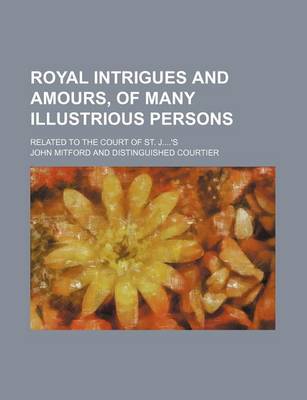 Book cover for Royal Intrigues and Amours, of Many Illustrious Persons; Related to the Court of St. J's