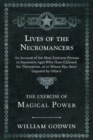 Cover of Lives of the Necromancers - An Account of the Most Eminent Persons in Successive Ages Who Have Claimed for Themselves, or to Whom Has Been Imputed by Others - The Exercise of Magical Power