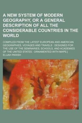 Cover of A New System of Modern Geography, or a General Description of All the Considerable Countries in the World; Compiled from the Latest European and American Geographies, Voyages and Travels Designed for the Use of the Seminaries, Schools,