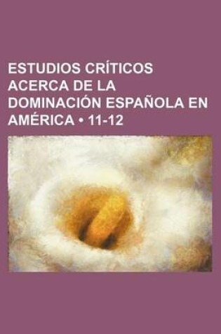 Cover of Estudios Criticos Acerca de La Dominacion Espanola En America (11-12)