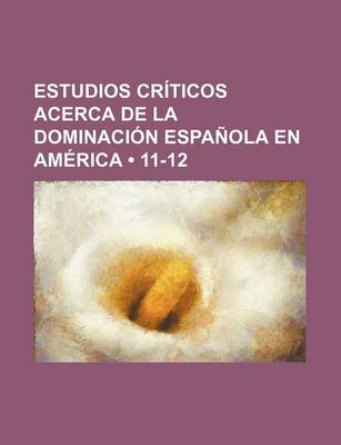 Book cover for Estudios Criticos Acerca de La Dominacion Espanola En America (11-12)