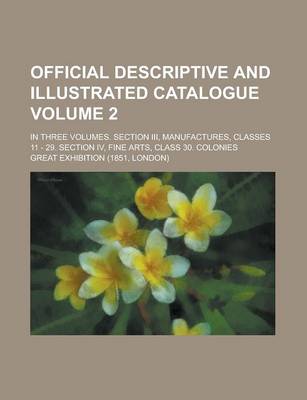 Book cover for Official Descriptive and Illustrated Catalogue; In Three Volumes. Section III, Manufactures, Classes 11 - 29. Section IV, Fine Arts, Class 30. Colonies Volume 2