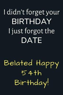 Book cover for I didn't forget your Birthday I just forgot the Date Belated Happy 54th Birthday