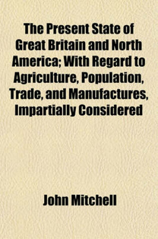 Cover of The Present State of Great Britain and North America; With Regard to Agriculture, Population, Trade, and Manufactures, Impartially Considered