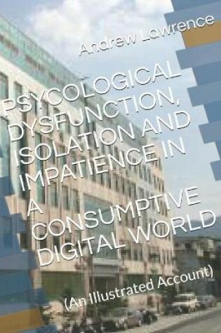 Cover of Psycological Dysfunction, Isolation and Impatience in a Consumptive Digital World