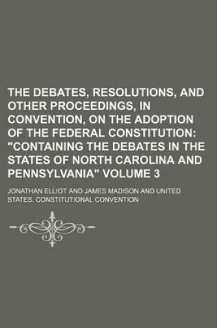 Cover of The Debates, Resolutions, and Other Proceedings, in Convention, on the Adoption of the Federal Constitution Volume 3; "Containing the Debates in the States of North Carolina and Pennsylvania"