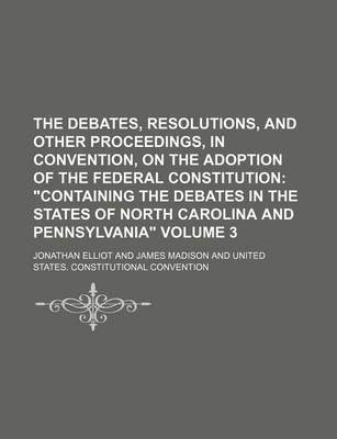 Book cover for The Debates, Resolutions, and Other Proceedings, in Convention, on the Adoption of the Federal Constitution Volume 3; "Containing the Debates in the States of North Carolina and Pennsylvania"