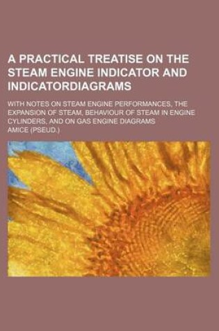 Cover of A Practical Treatise on the Steam Engine Indicator and Indicatordiagrams; With Notes on Steam Engine Performances, the Expansion of Steam, Behaviour of Steam in Engine Cylinders, and on Gas Engine Diagrams